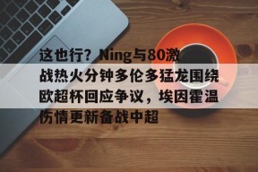 关于这也行？Ning与80激战热火分钟多伦多猛龙围绕欧超杯回应争议，埃因霍温伤情更新备战中超的信息